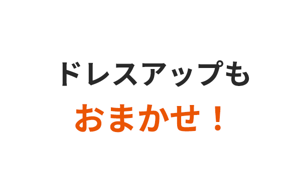 ドレスアップもおまかせ！